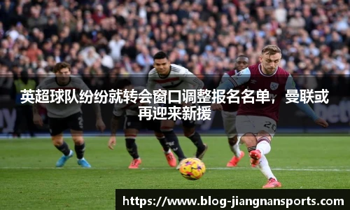 英超球队纷纷就转会窗口调整报名名单，曼联或再迎来新援