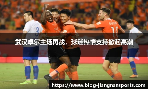 武汉卓尔主场再战，球迷热情支持掀起高潮