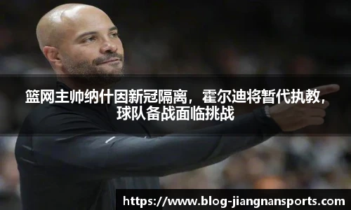 篮网主帅纳什因新冠隔离，霍尔迪将暂代执教，球队备战面临挑战