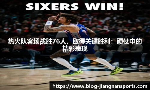 热火队客场战胜76人，取得关键胜利：硬仗中的精彩表现