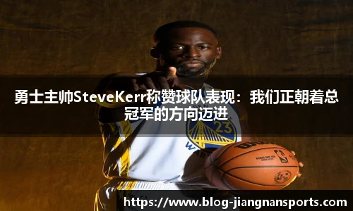 勇士主帅SteveKerr称赞球队表现：我们正朝着总冠军的方向迈进