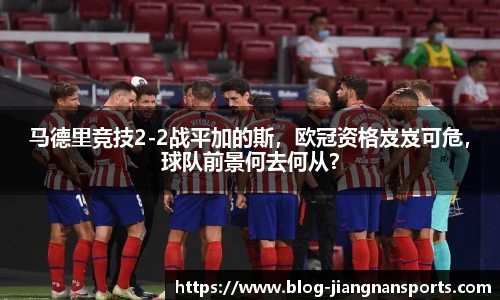 马德里竞技2-2战平加的斯，欧冠资格岌岌可危，球队前景何去何从？