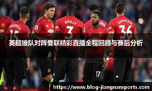 英超狼队对阵曼联精彩直播全程回顾与赛后分析