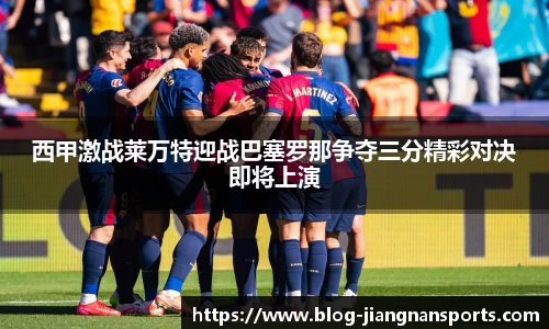 西甲激战莱万特迎战巴塞罗那争夺三分精彩对决即将上演