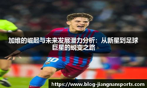 加维的崛起与未来发展潜力分析：从新星到足球巨星的蜕变之路
