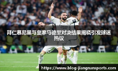 拜仁慕尼黑与皇家马德里对决结果揭晓引发球迷热议