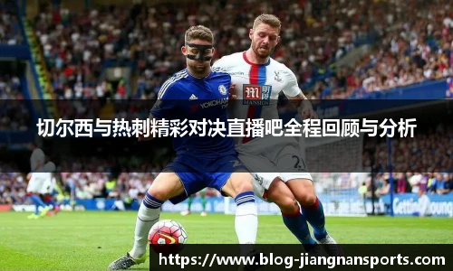 切尔西与热刺精彩对决直播吧全程回顾与分析