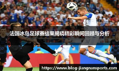 法国冰岛足球赛结果揭晓精彩瞬间回顾与分析