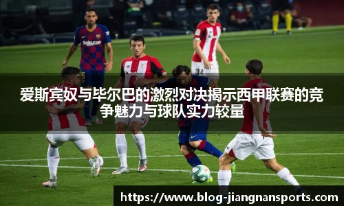 爱斯宾奴与毕尔巴的激烈对决揭示西甲联赛的竞争魅力与球队实力较量