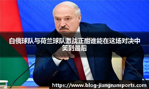 白俄球队与荷兰球队激战正酣谁能在这场对决中笑到最后