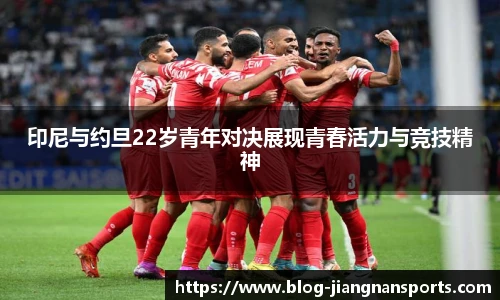 印尼与约旦22岁青年对决展现青春活力与竞技精神
